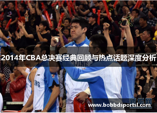 2014年CBA总决赛经典回顾与热点话题深度分析